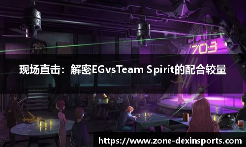 现场直击：解密EGvsTeam Spirit的配合较量